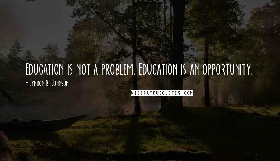 Lyndon B. Johnson Quotes: Education is not a problem. Education is an opportunity.