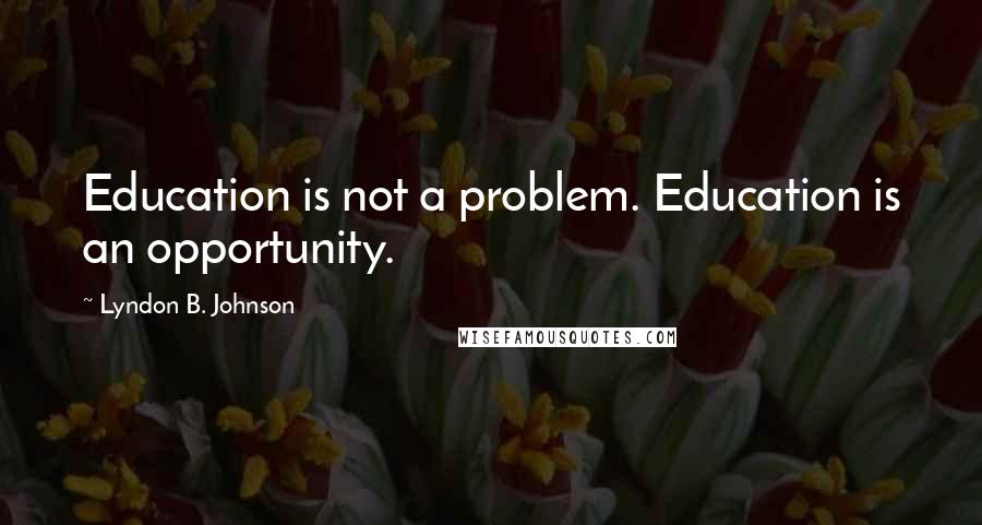 Lyndon B. Johnson Quotes: Education is not a problem. Education is an opportunity.