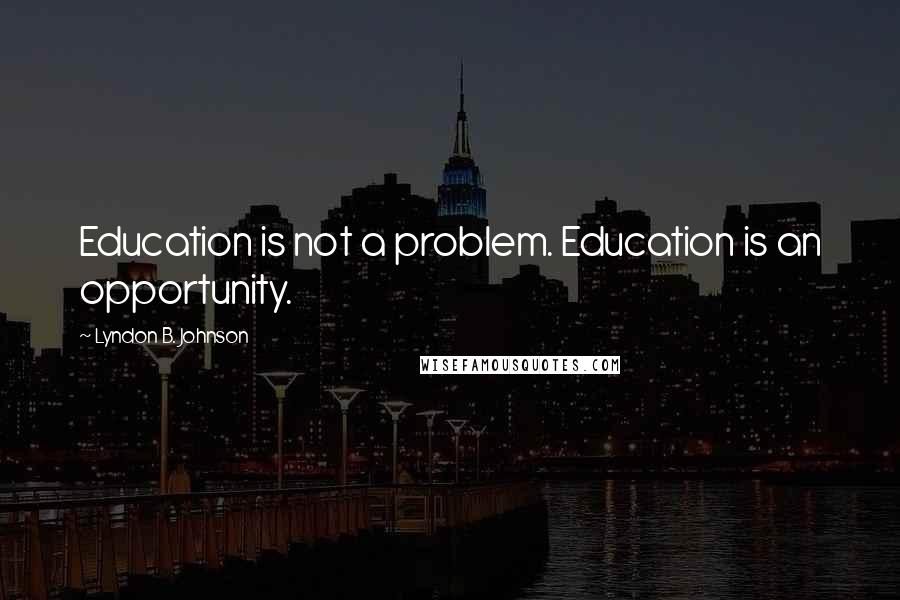 Lyndon B. Johnson Quotes: Education is not a problem. Education is an opportunity.