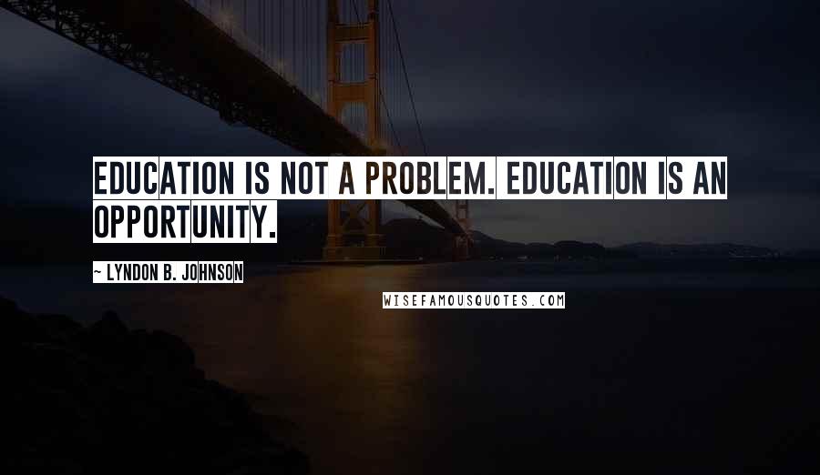 Lyndon B. Johnson Quotes: Education is not a problem. Education is an opportunity.