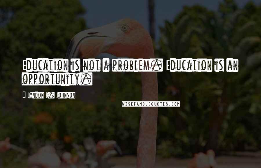 Lyndon B. Johnson Quotes: Education is not a problem. Education is an opportunity.