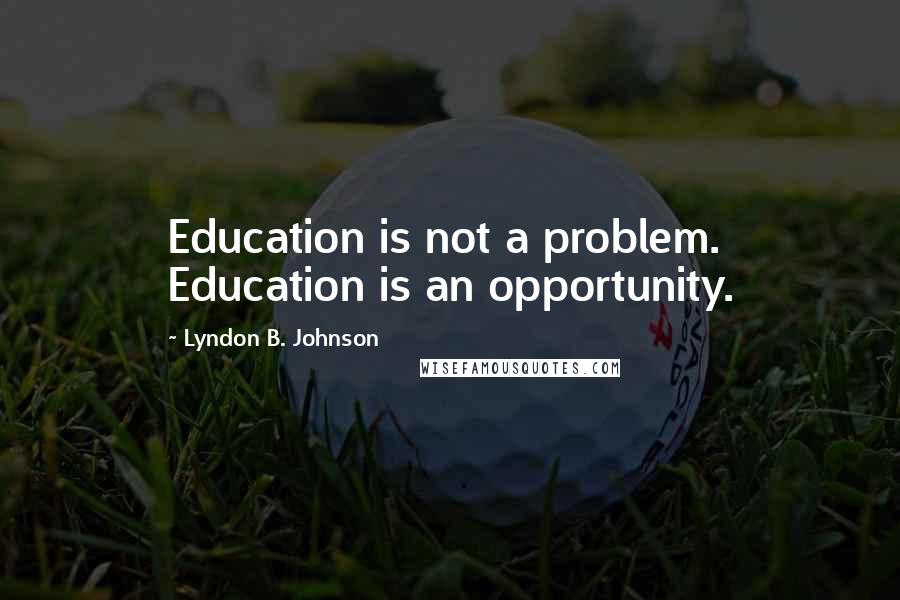 Lyndon B. Johnson Quotes: Education is not a problem. Education is an opportunity.