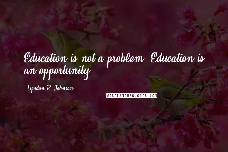 Lyndon B. Johnson Quotes: Education is not a problem. Education is an opportunity.