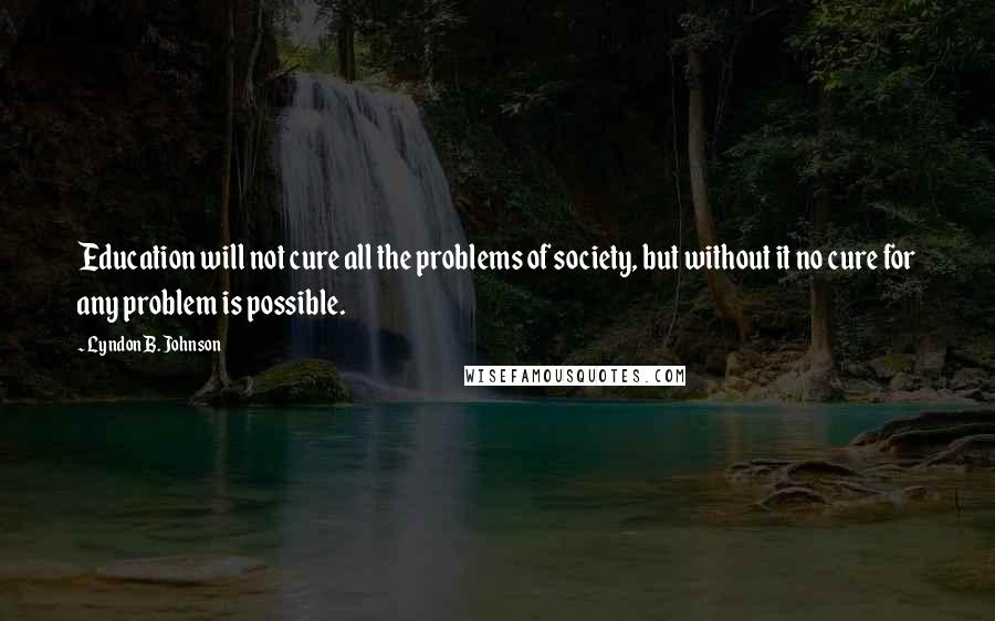 Lyndon B. Johnson Quotes: Education will not cure all the problems of society, but without it no cure for any problem is possible.