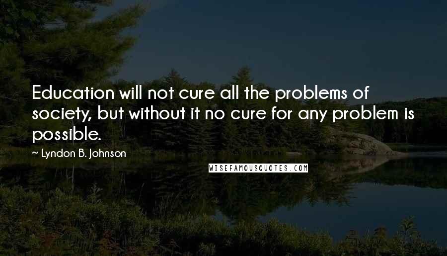 Lyndon B. Johnson Quotes: Education will not cure all the problems of society, but without it no cure for any problem is possible.