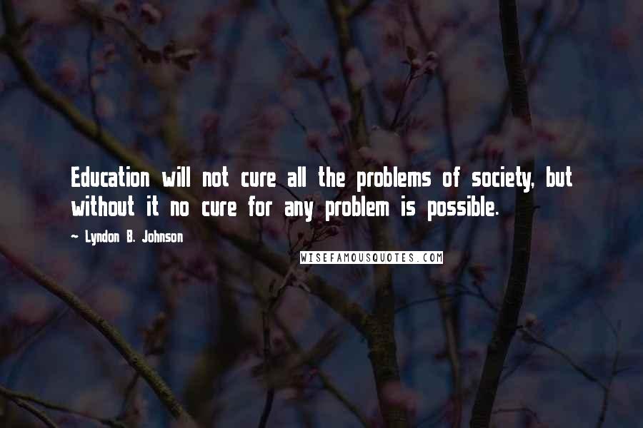 Lyndon B. Johnson Quotes: Education will not cure all the problems of society, but without it no cure for any problem is possible.