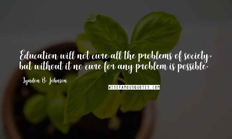 Lyndon B. Johnson Quotes: Education will not cure all the problems of society, but without it no cure for any problem is possible.