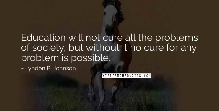 Lyndon B. Johnson Quotes: Education will not cure all the problems of society, but without it no cure for any problem is possible.