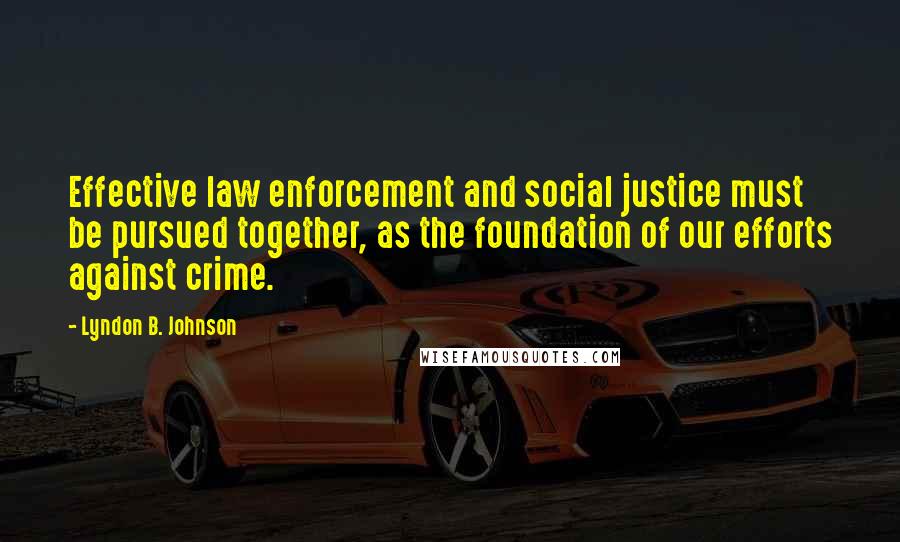 Lyndon B. Johnson Quotes: Effective law enforcement and social justice must be pursued together, as the foundation of our efforts against crime.