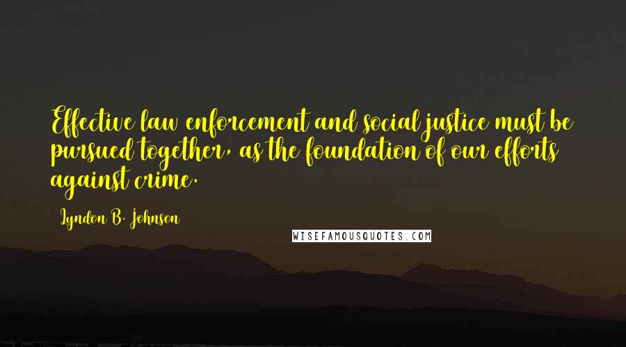 Lyndon B. Johnson Quotes: Effective law enforcement and social justice must be pursued together, as the foundation of our efforts against crime.