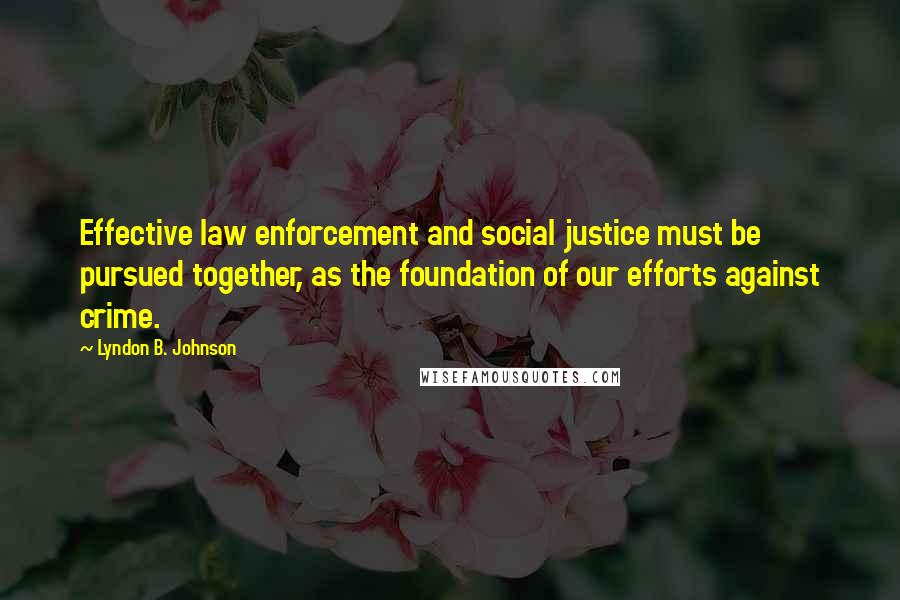 Lyndon B. Johnson Quotes: Effective law enforcement and social justice must be pursued together, as the foundation of our efforts against crime.