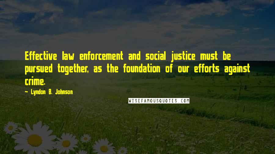 Lyndon B. Johnson Quotes: Effective law enforcement and social justice must be pursued together, as the foundation of our efforts against crime.
