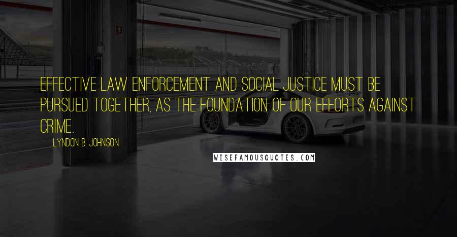 Lyndon B. Johnson Quotes: Effective law enforcement and social justice must be pursued together, as the foundation of our efforts against crime.