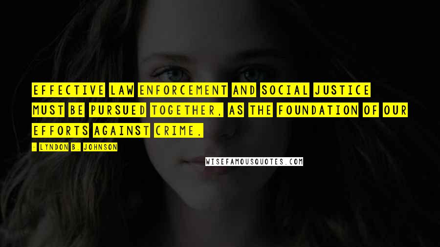 Lyndon B. Johnson Quotes: Effective law enforcement and social justice must be pursued together, as the foundation of our efforts against crime.