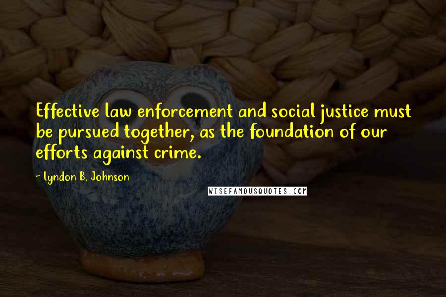 Lyndon B. Johnson Quotes: Effective law enforcement and social justice must be pursued together, as the foundation of our efforts against crime.