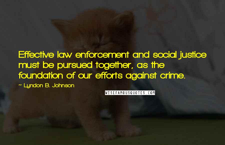 Lyndon B. Johnson Quotes: Effective law enforcement and social justice must be pursued together, as the foundation of our efforts against crime.