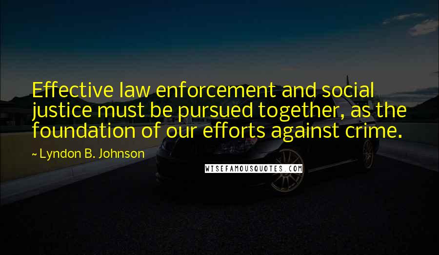 Lyndon B. Johnson Quotes: Effective law enforcement and social justice must be pursued together, as the foundation of our efforts against crime.