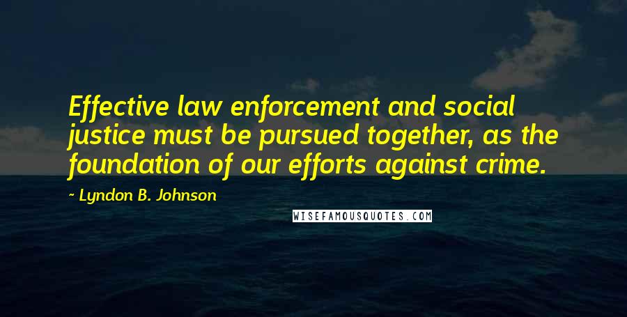 Lyndon B. Johnson Quotes: Effective law enforcement and social justice must be pursued together, as the foundation of our efforts against crime.