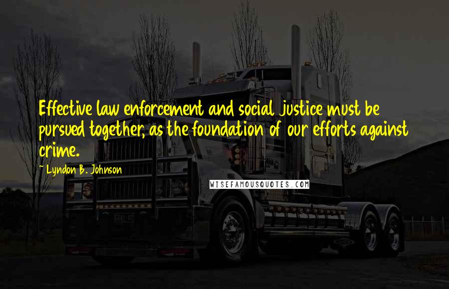 Lyndon B. Johnson Quotes: Effective law enforcement and social justice must be pursued together, as the foundation of our efforts against crime.