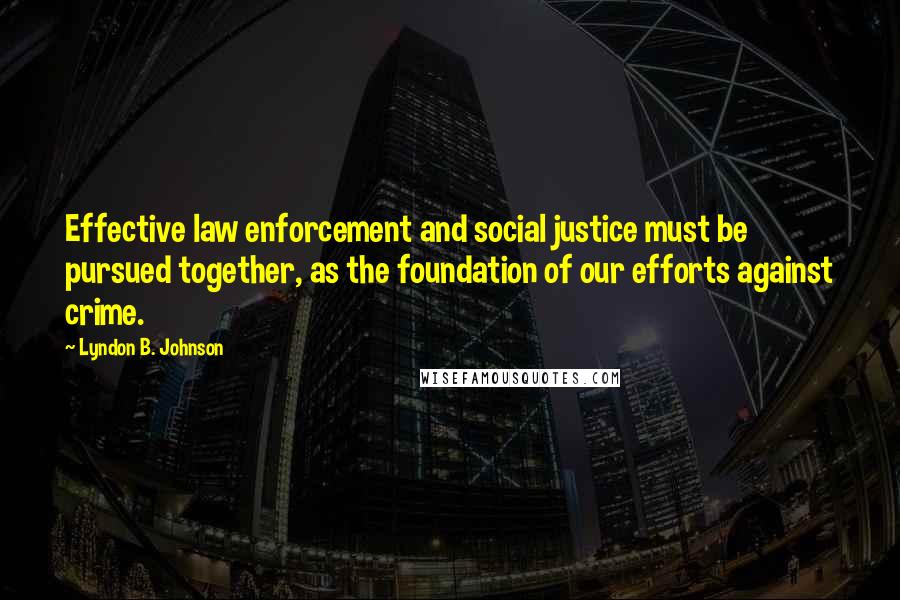Lyndon B. Johnson Quotes: Effective law enforcement and social justice must be pursued together, as the foundation of our efforts against crime.