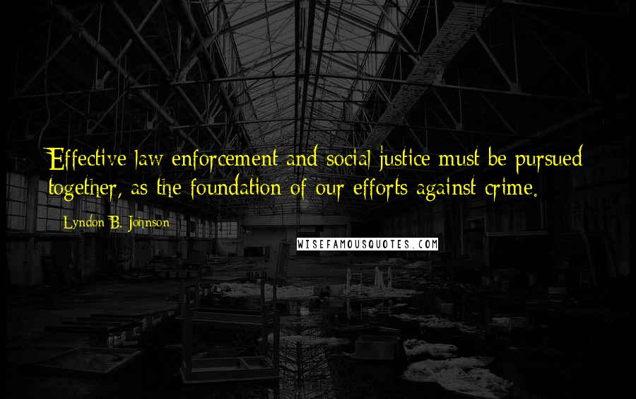 Lyndon B. Johnson Quotes: Effective law enforcement and social justice must be pursued together, as the foundation of our efforts against crime.