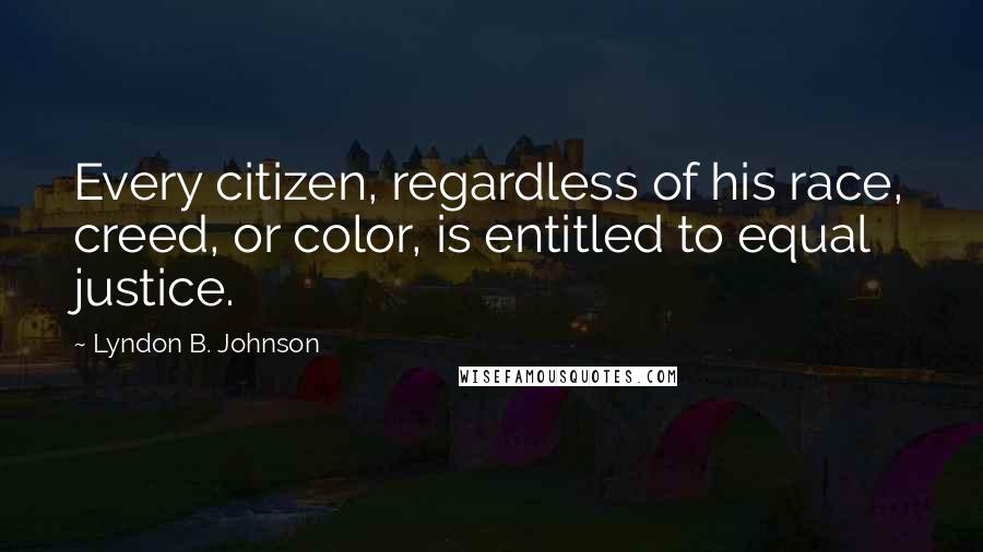 Lyndon B. Johnson Quotes: Every citizen, regardless of his race, creed, or color, is entitled to equal justice.
