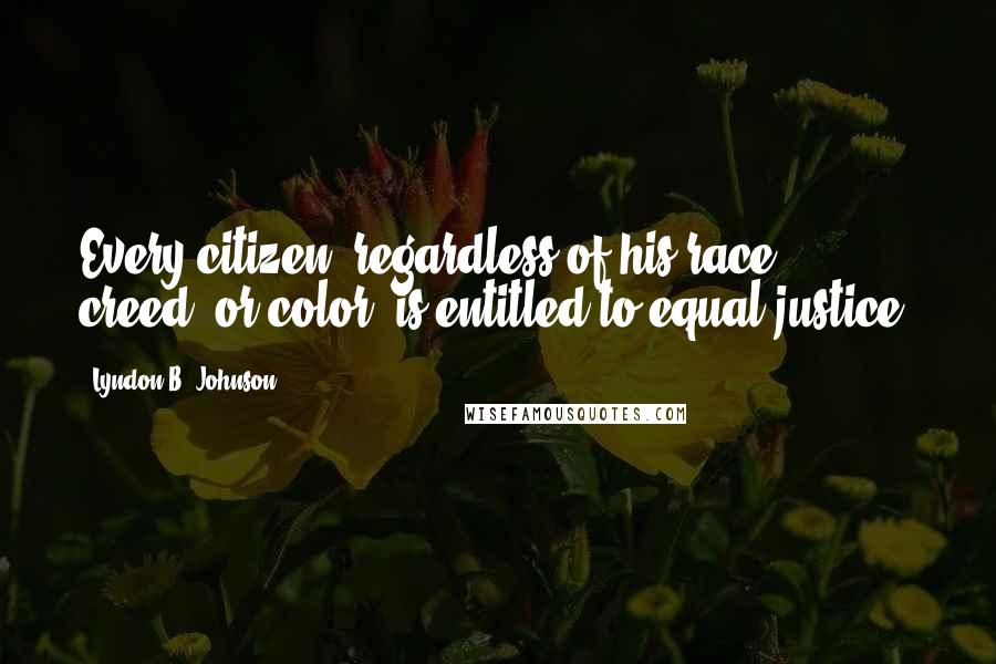 Lyndon B. Johnson Quotes: Every citizen, regardless of his race, creed, or color, is entitled to equal justice.