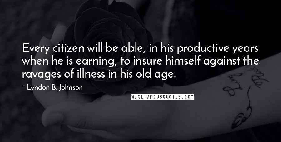 Lyndon B. Johnson Quotes: Every citizen will be able, in his productive years when he is earning, to insure himself against the ravages of illness in his old age.