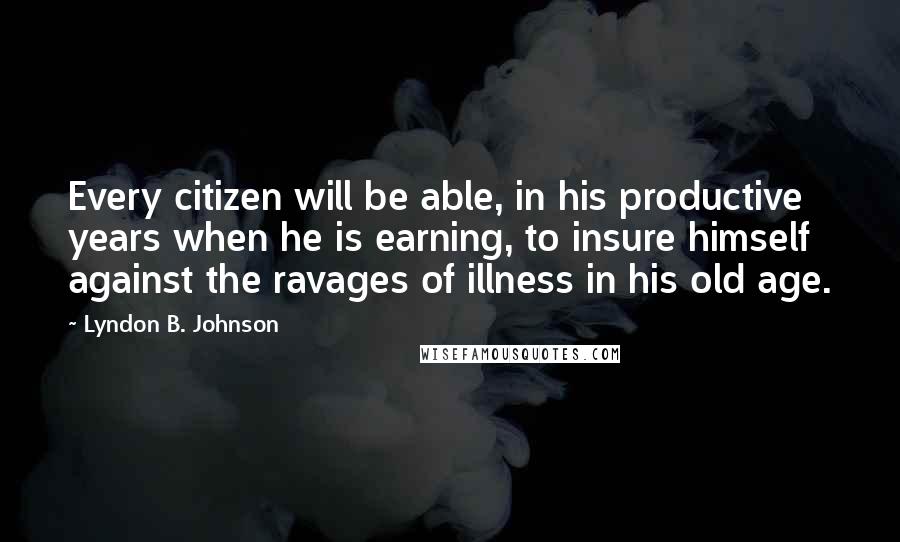 Lyndon B. Johnson Quotes: Every citizen will be able, in his productive years when he is earning, to insure himself against the ravages of illness in his old age.