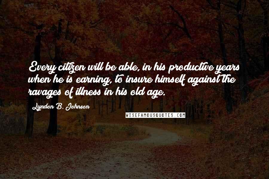 Lyndon B. Johnson Quotes: Every citizen will be able, in his productive years when he is earning, to insure himself against the ravages of illness in his old age.