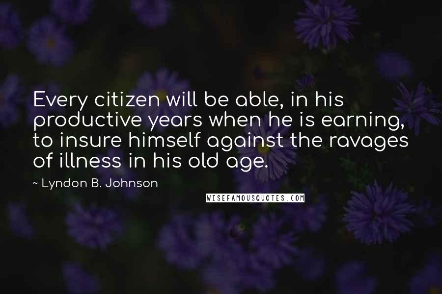 Lyndon B. Johnson Quotes: Every citizen will be able, in his productive years when he is earning, to insure himself against the ravages of illness in his old age.