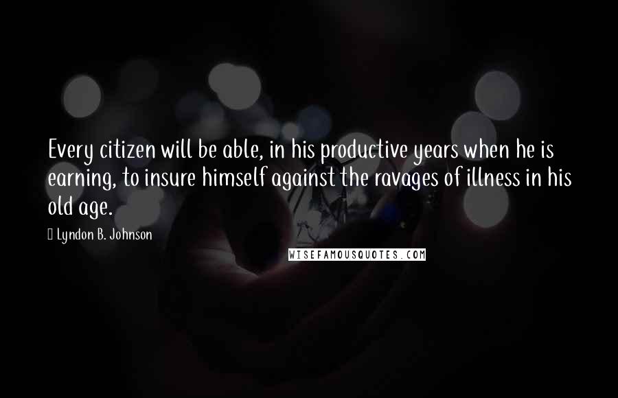 Lyndon B. Johnson Quotes: Every citizen will be able, in his productive years when he is earning, to insure himself against the ravages of illness in his old age.