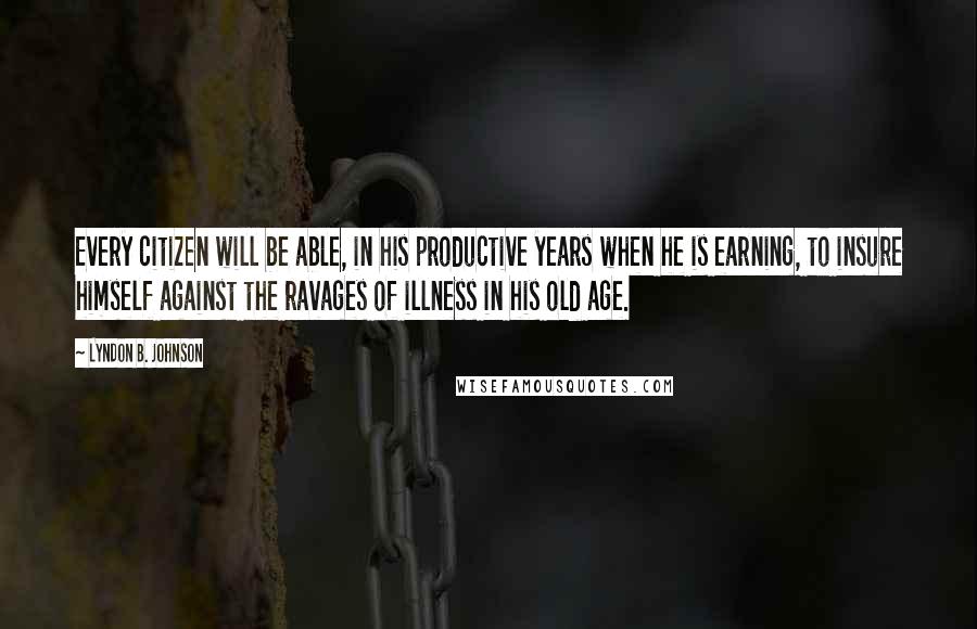 Lyndon B. Johnson Quotes: Every citizen will be able, in his productive years when he is earning, to insure himself against the ravages of illness in his old age.