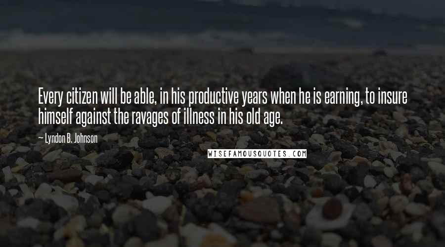 Lyndon B. Johnson Quotes: Every citizen will be able, in his productive years when he is earning, to insure himself against the ravages of illness in his old age.