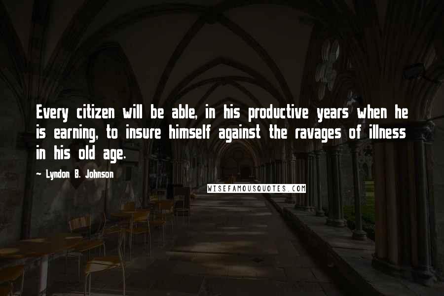 Lyndon B. Johnson Quotes: Every citizen will be able, in his productive years when he is earning, to insure himself against the ravages of illness in his old age.