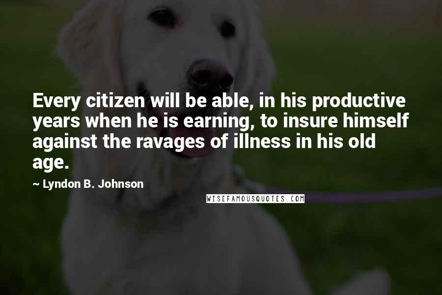 Lyndon B. Johnson Quotes: Every citizen will be able, in his productive years when he is earning, to insure himself against the ravages of illness in his old age.