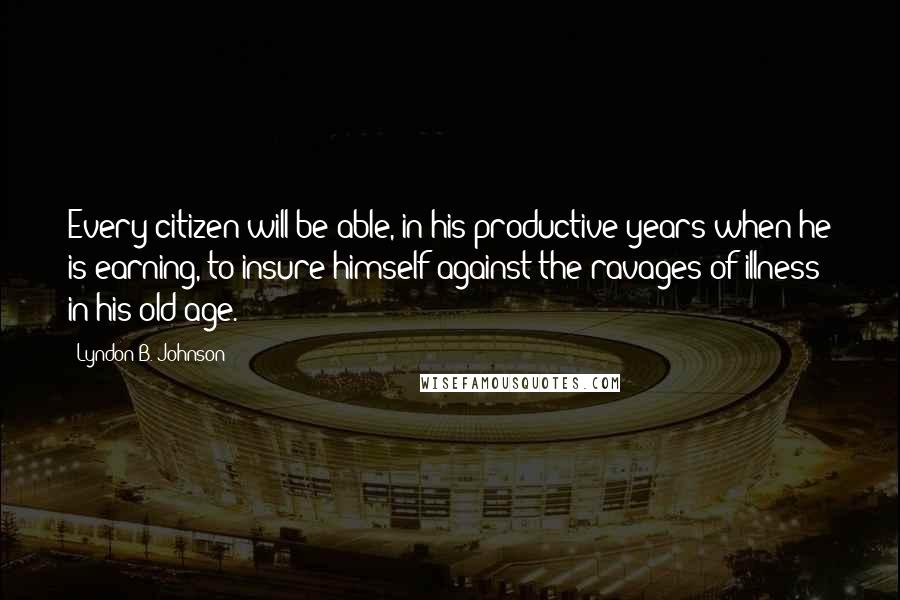 Lyndon B. Johnson Quotes: Every citizen will be able, in his productive years when he is earning, to insure himself against the ravages of illness in his old age.