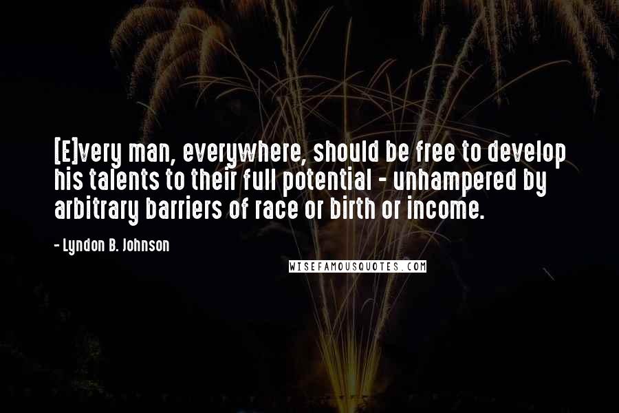 Lyndon B. Johnson Quotes: [E]very man, everywhere, should be free to develop his talents to their full potential - unhampered by arbitrary barriers of race or birth or income.