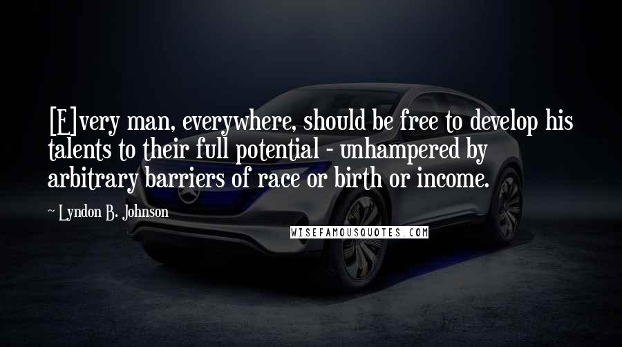 Lyndon B. Johnson Quotes: [E]very man, everywhere, should be free to develop his talents to their full potential - unhampered by arbitrary barriers of race or birth or income.
