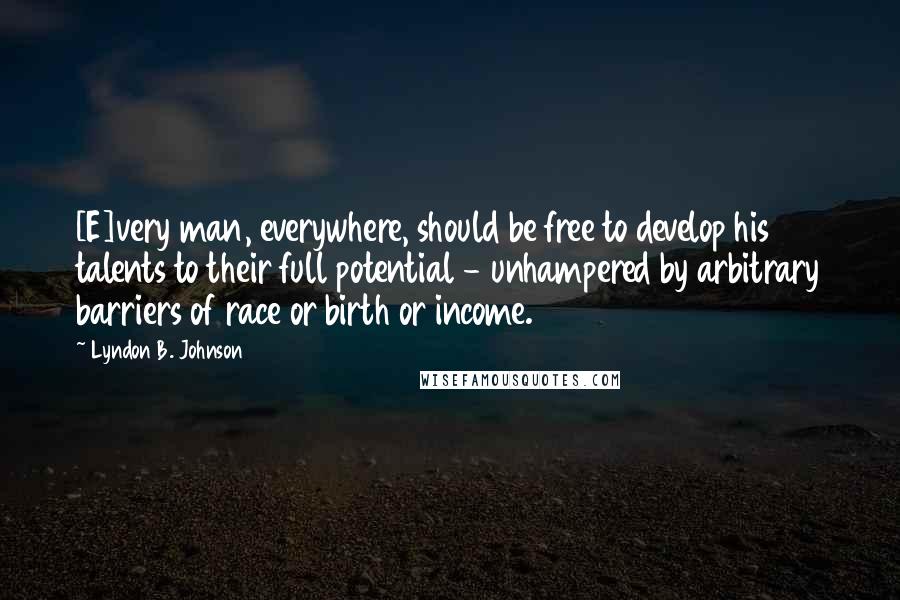 Lyndon B. Johnson Quotes: [E]very man, everywhere, should be free to develop his talents to their full potential - unhampered by arbitrary barriers of race or birth or income.