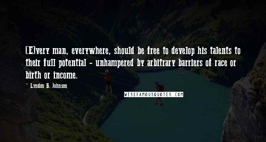 Lyndon B. Johnson Quotes: [E]very man, everywhere, should be free to develop his talents to their full potential - unhampered by arbitrary barriers of race or birth or income.