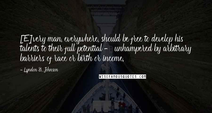 Lyndon B. Johnson Quotes: [E]very man, everywhere, should be free to develop his talents to their full potential - unhampered by arbitrary barriers of race or birth or income.