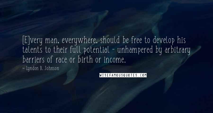 Lyndon B. Johnson Quotes: [E]very man, everywhere, should be free to develop his talents to their full potential - unhampered by arbitrary barriers of race or birth or income.
