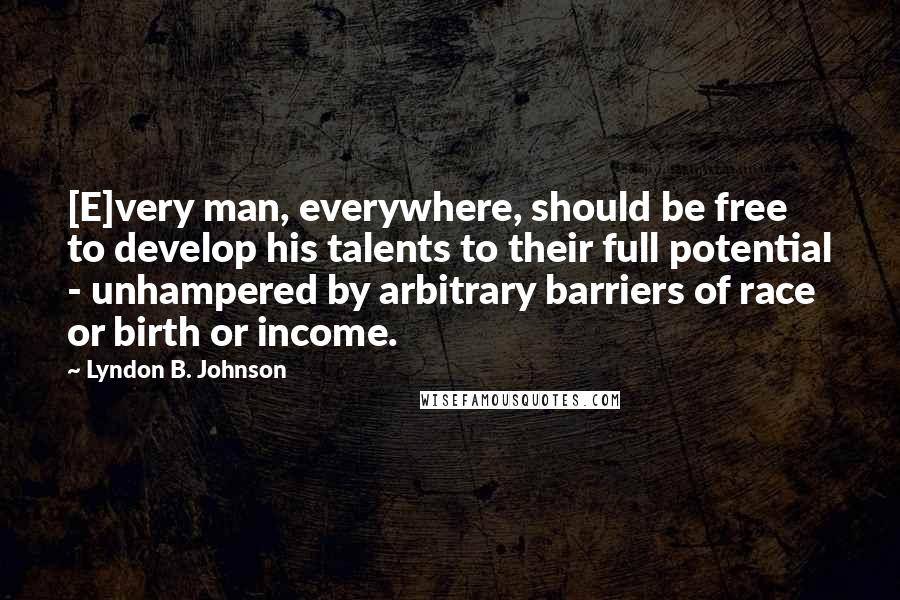 Lyndon B. Johnson Quotes: [E]very man, everywhere, should be free to develop his talents to their full potential - unhampered by arbitrary barriers of race or birth or income.