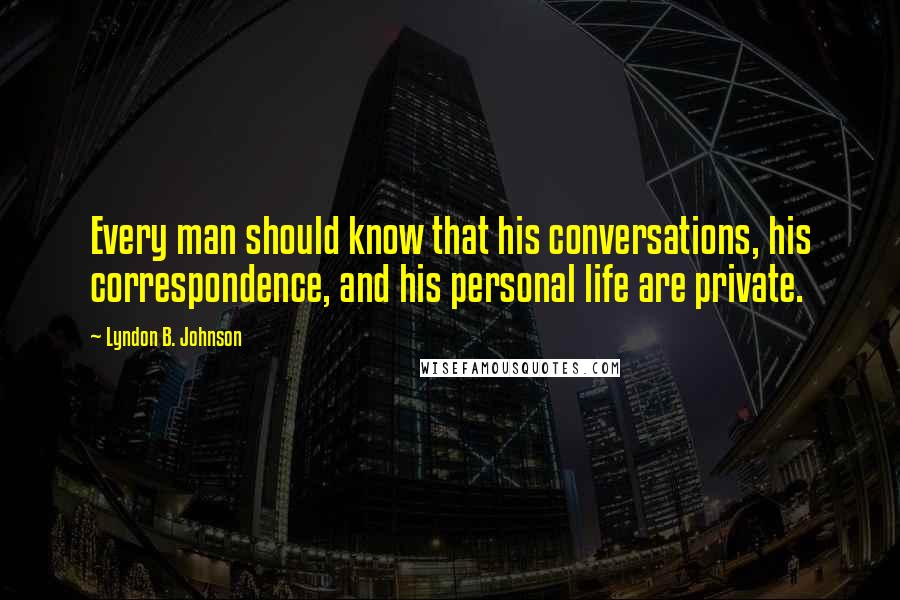 Lyndon B. Johnson Quotes: Every man should know that his conversations, his correspondence, and his personal life are private.