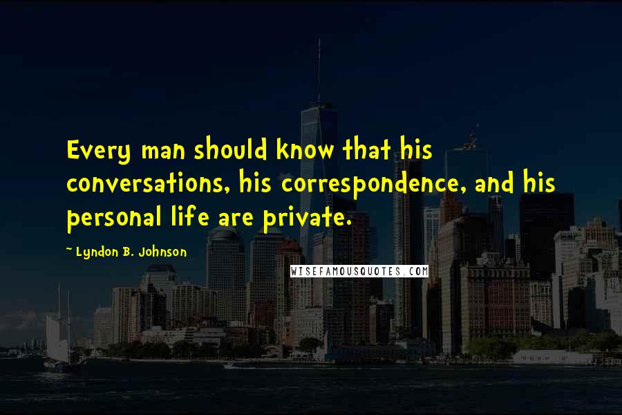 Lyndon B. Johnson Quotes: Every man should know that his conversations, his correspondence, and his personal life are private.