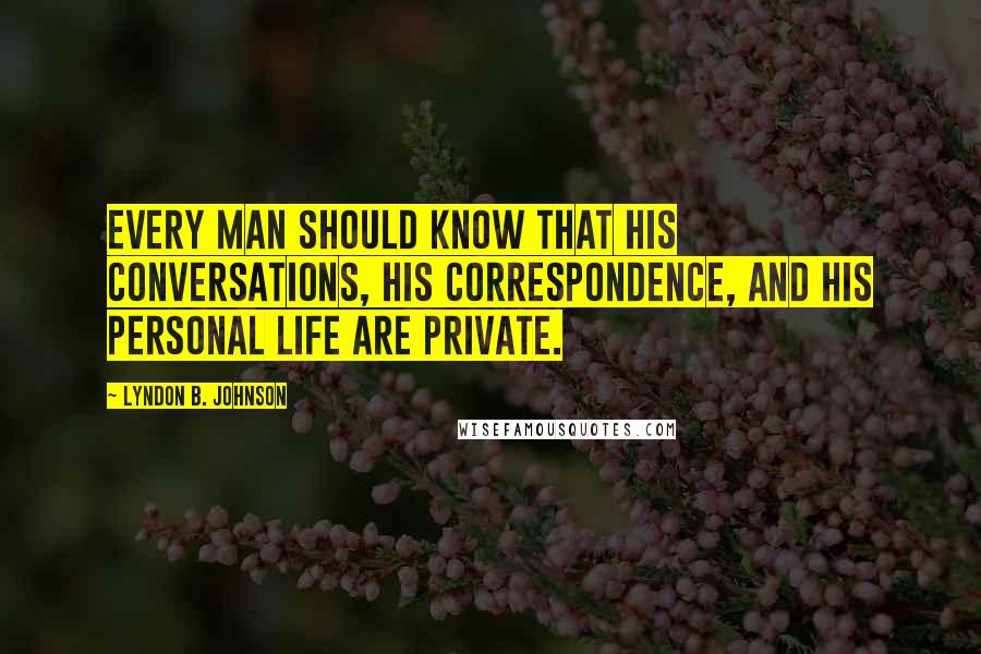 Lyndon B. Johnson Quotes: Every man should know that his conversations, his correspondence, and his personal life are private.