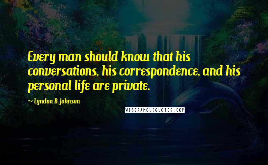 Lyndon B. Johnson Quotes: Every man should know that his conversations, his correspondence, and his personal life are private.