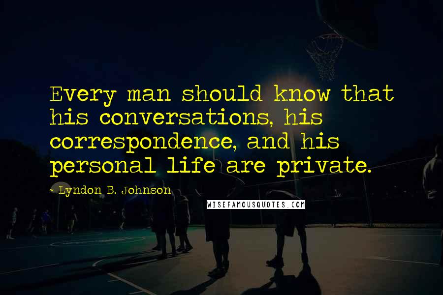 Lyndon B. Johnson Quotes: Every man should know that his conversations, his correspondence, and his personal life are private.