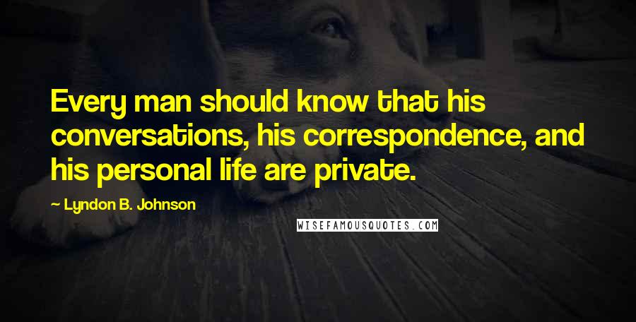 Lyndon B. Johnson Quotes: Every man should know that his conversations, his correspondence, and his personal life are private.